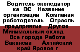 Водитель-экспедитор ка. ВС › Название организации ­ Компания-работодатель › Отрасль предприятия ­ Другое › Минимальный оклад ­ 1 - Все города Работа » Вакансии   . Алтайский край,Яровое г.